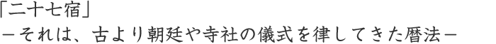 「二十七宿」－それは、古より朝廷や寺社の儀式を律してきた暦法－